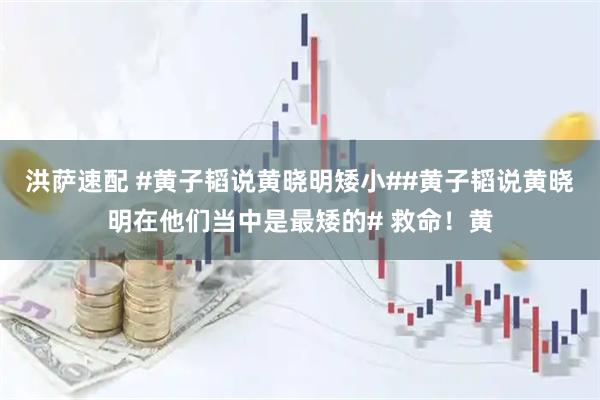 洪萨速配 #黄子韬说黄晓明矮小##黄子韬说黄晓明在他们当中是最矮的# 救命！黄