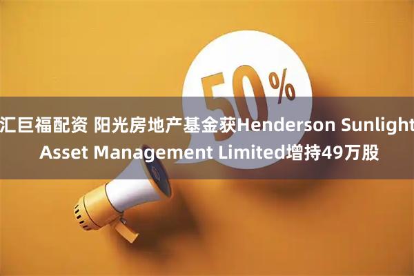 汇巨福配资 阳光房地产基金获Henderson Sunlight Asset Management Limited增持49万股