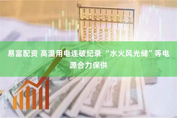易富配资 高温用电连破纪录 “水火风光储”等电源合力保供