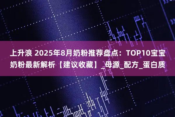 上升浪 2025年8月奶粉推荐盘点：TOP10宝宝奶粉最新解析【建议收藏】_母源_配方_蛋白质