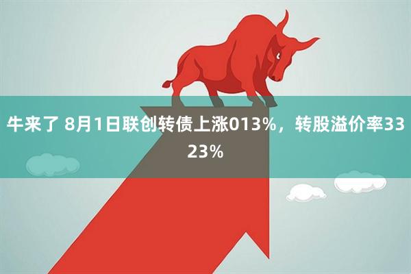 牛来了 8月1日联创转债上涨013%，转股溢价率3323%