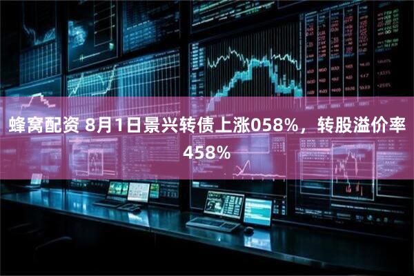 蜂窝配资 8月1日景兴转债上涨058%，转股溢价率458%