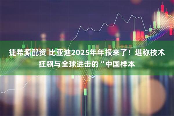 捷希源配资 比亚迪2025年年报来了！堪称技术狂飙与全球进击的“中国样本