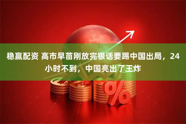 稳赢配资 高市早苗刚放完狠话要踢中国出局，24小时不到，中国亮出了王炸