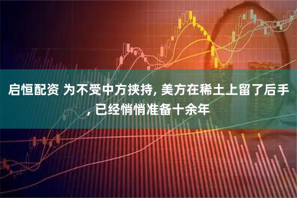 启恒配资 为不受中方挟持, 美方在稀土上留了后手, 已经悄悄准备十余年