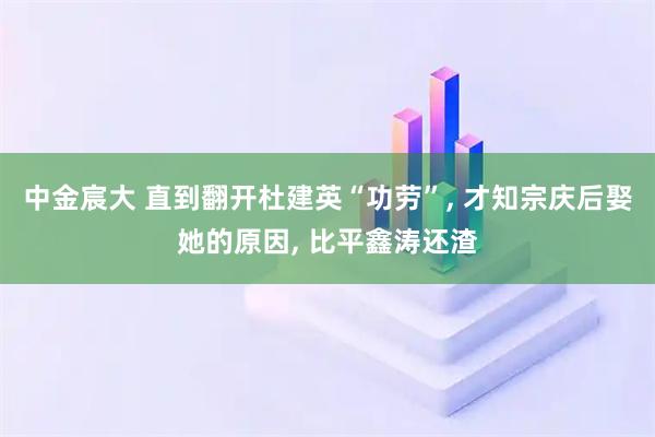 中金宸大 直到翻开杜建英“功劳”, 才知宗庆后娶她的原因, 比平鑫涛还渣