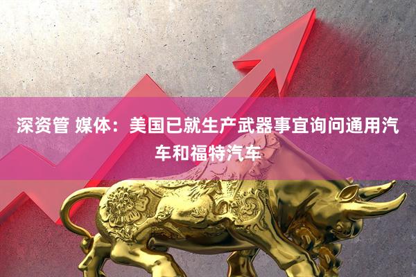 深资管 媒体：美国已就生产武器事宜询问通用汽车和福特汽车