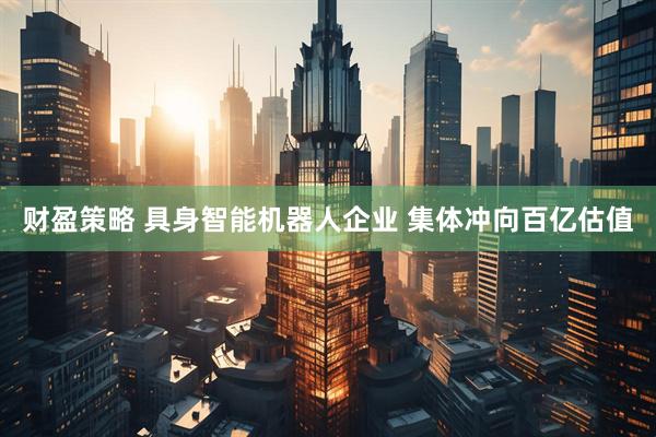 财盈策略 具身智能机器人企业 集体冲向百亿估值