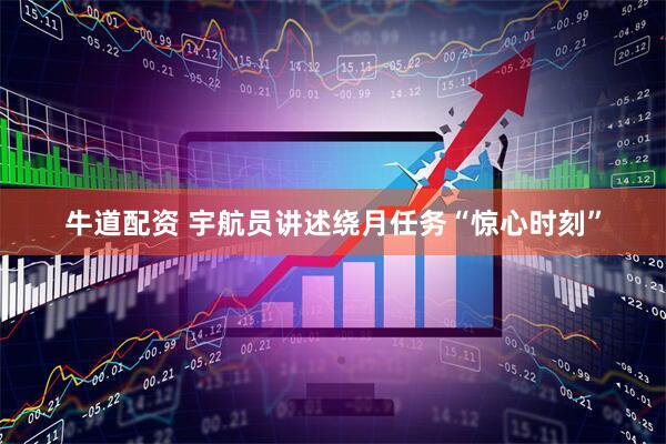 牛道配资 宇航员讲述绕月任务“惊心时刻”