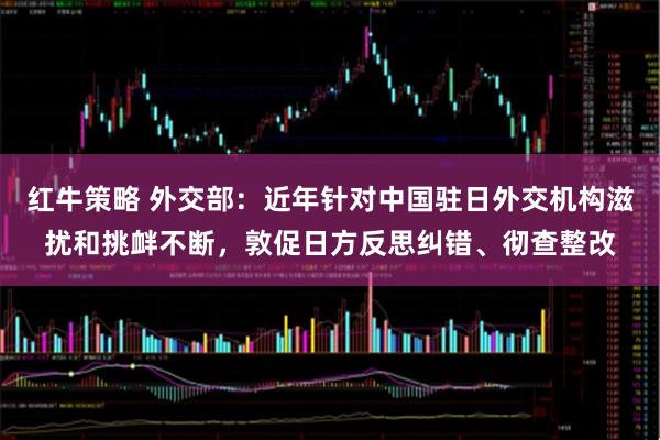 红牛策略 外交部：近年针对中国驻日外交机构滋扰和挑衅不断，敦促日方反思纠错、彻查整改