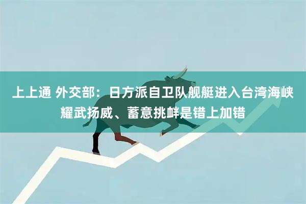 上上通 外交部：日方派自卫队舰艇进入台湾海峡耀武扬威、蓄意挑衅是错上加错