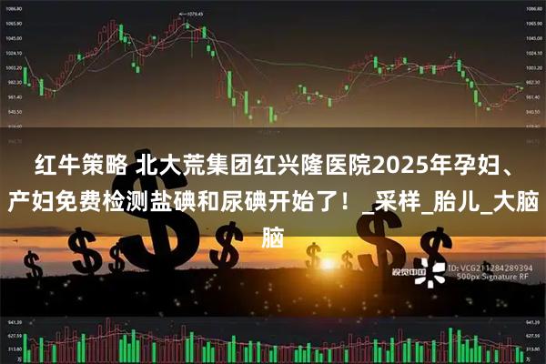 红牛策略 北大荒集团红兴隆医院2025年孕妇、产妇免费检测盐碘和尿碘开始了！_采样_胎儿_大脑