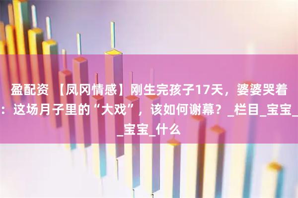 盈配资 【凤冈情感】刚生完孩子17天，婆婆哭着要走：这场月子里的“大戏”，该如何谢幕？_栏目_宝宝_什么