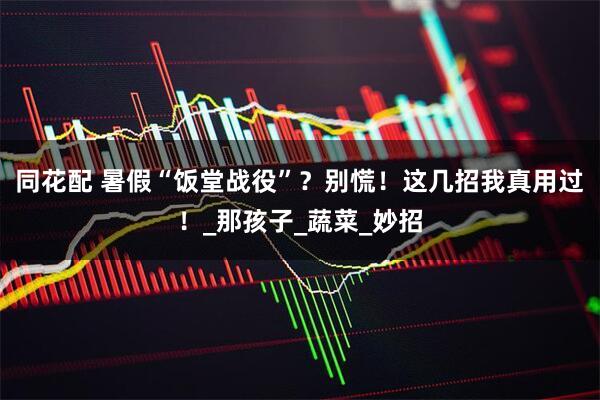 同花配 暑假“饭堂战役”？别慌！这几招我真用过！_那孩子_蔬菜_妙招