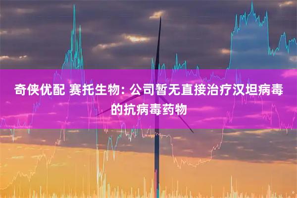 奇侠优配 赛托生物: 公司暂无直接治疗汉坦病毒的抗病毒药物