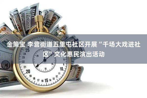 金策宝 李营街道五里屯社区开展“千场大戏进社区”文化惠民演出活动