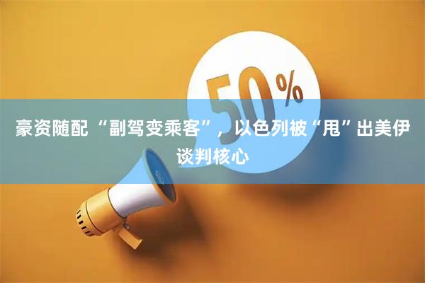 豪资随配 “副驾变乘客”，以色列被“甩”出美伊谈判核心