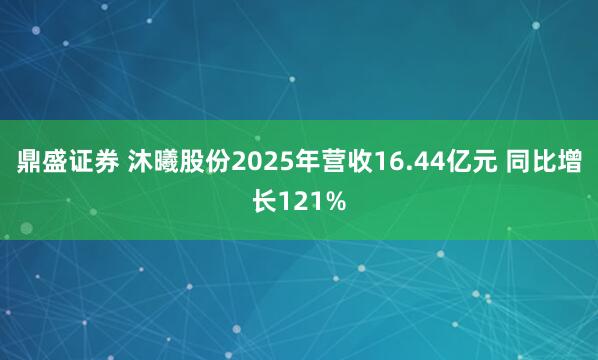 鼎盛证券 沐曦股份2025年营收16.44亿元 同比增长121%