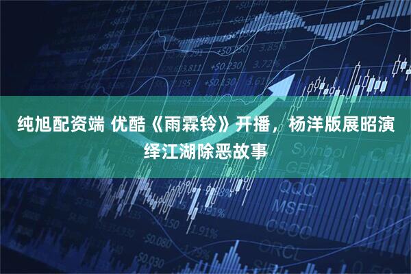 纯旭配资端 优酷《雨霖铃》开播，杨洋版展昭演绎江湖除恶故事