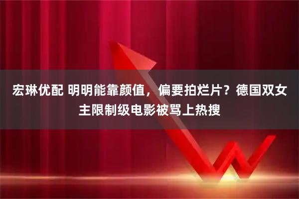 宏琳优配 明明能靠颜值，偏要拍烂片？德国双女主限制级电影被骂上热搜