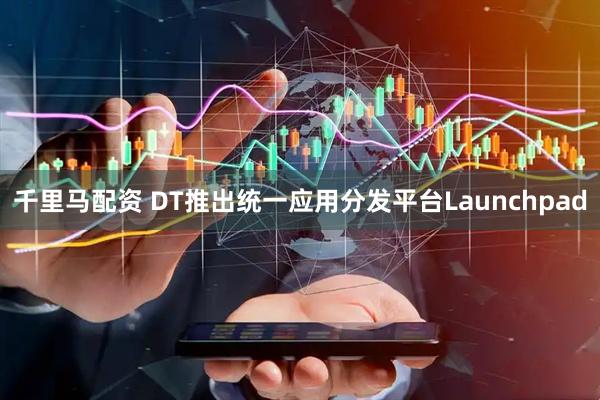 千里马配资 DT推出统一应用分发平台Launchpad
