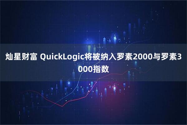 灿星财富 QuickLogic将被纳入罗素2000与罗素3000指数
