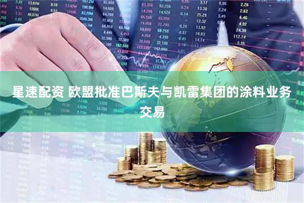 星速配资 欧盟批准巴斯夫与凯雷集团的涂料业务交易