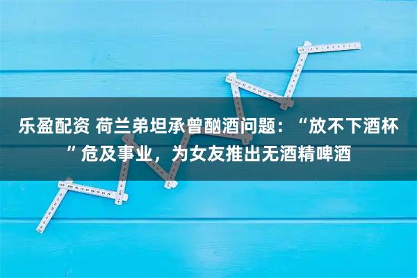 乐盈配资 荷兰弟坦承曾酗酒问题：“放不下酒杯”危及事业，为女友推出无酒精啤酒