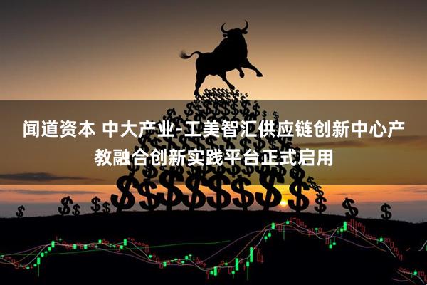 闻道资本 中大产业-工美智汇供应链创新中心产教融合创新实践平台正式启用