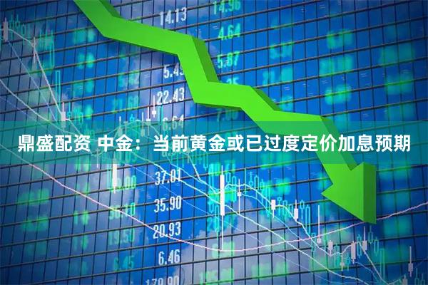 鼎盛配资 中金：当前黄金或已过度定价加息预期