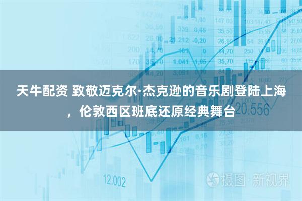 天牛配资 致敬迈克尔·杰克逊的音乐剧登陆上海，伦敦西区班底还原经典舞台
