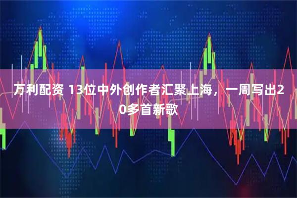 万利配资 13位中外创作者汇聚上海，一周写出20多首新歌