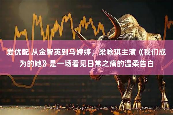 爱优配 从金智英到马婷婷，梁咏琪主演《我们成为的她》是一场看见日常之痛的温柔告白
