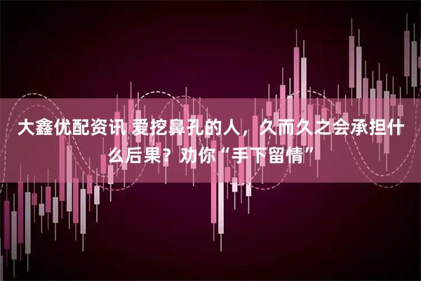 大鑫优配资讯 爱挖鼻孔的人，久而久之会承担什么后果？劝你“手下留情”