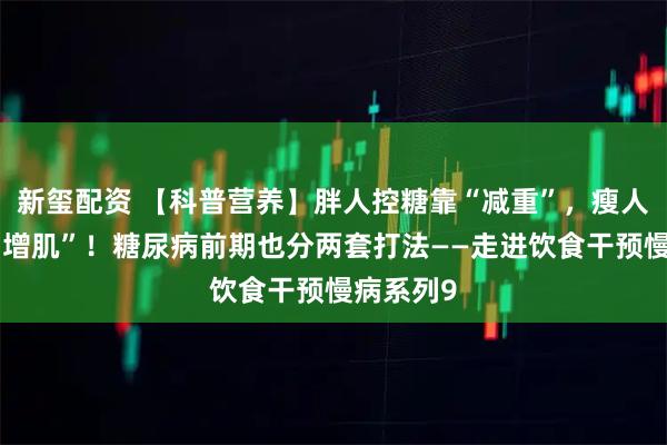 新玺配资 【科普营养】胖人控糖靠“减重”，瘦人控糖靠“增肌”！糖尿病前期也分两套打法——走进饮食干预慢病系列9