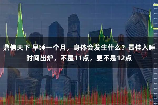 鼎信天下 早睡一个月，身体会发生什么？最佳入睡时间出炉，不是11点，更不是12点