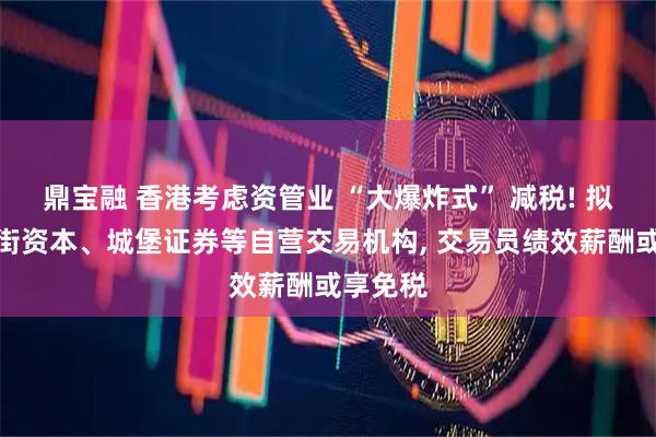 鼎宝融 香港考虑资管业 “大爆炸式” 减税! 拟纳入简街资本、城堡证券等自营交易机构, 交易员绩效薪酬或享免税