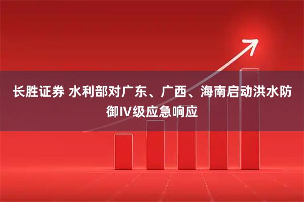 长胜证券 水利部对广东、广西、海南启动洪水防御Ⅳ级应急响应
