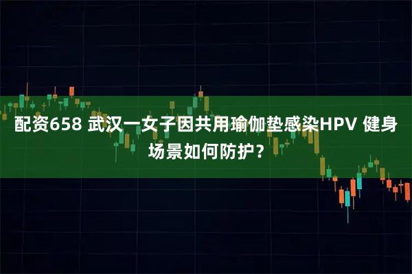 配资658 武汉一女子因共用瑜伽垫感染HPV 健身场景如何防护？
