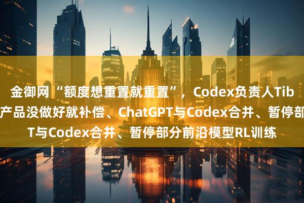 金御网 “额度想重置就重置”，Codex负责人Tibo谈OpenAI幕后：产品没做好就补偿、ChatGPT与Codex合并、暂停部分前沿模型RL训练