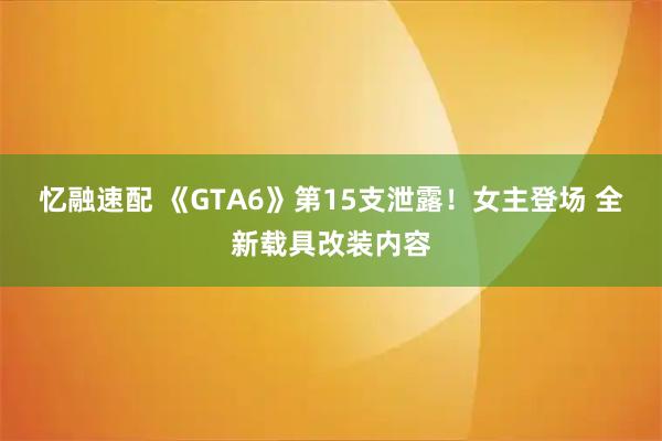 忆融速配 《GTA6》第15支泄露！女主登场 全新载具改装内容