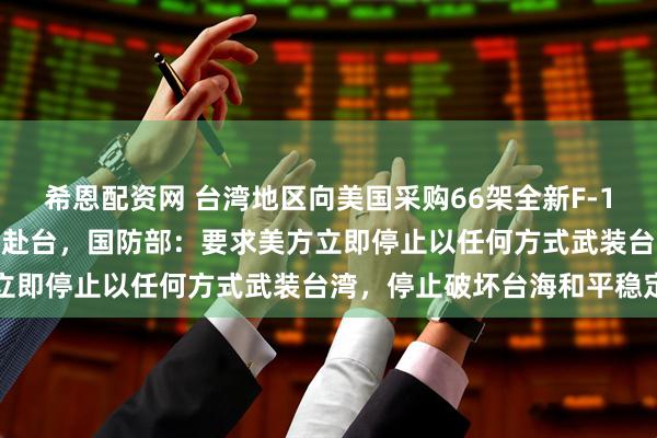 希恩配资网 台湾地区向美国采购66架全新F-16V战机，首批2架已启程赴台，国防部：要求美方立即停止以任何方式武装台湾，停止破坏台海和平稳定
